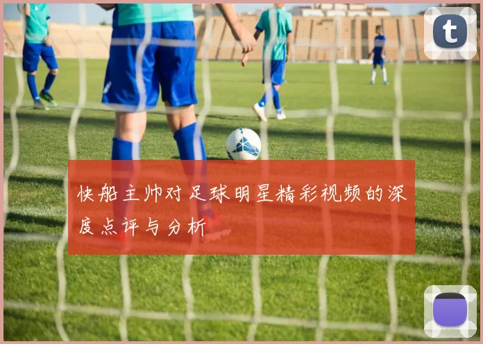 快船主帅对足球明星精彩视频的深度点评与分析