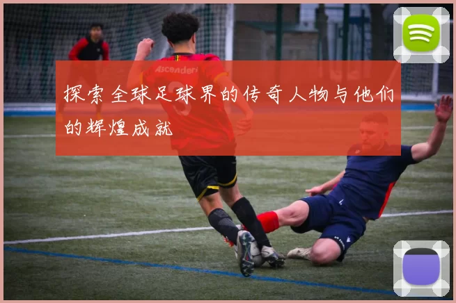探索全球足球界的传奇人物与他们的辉煌成就