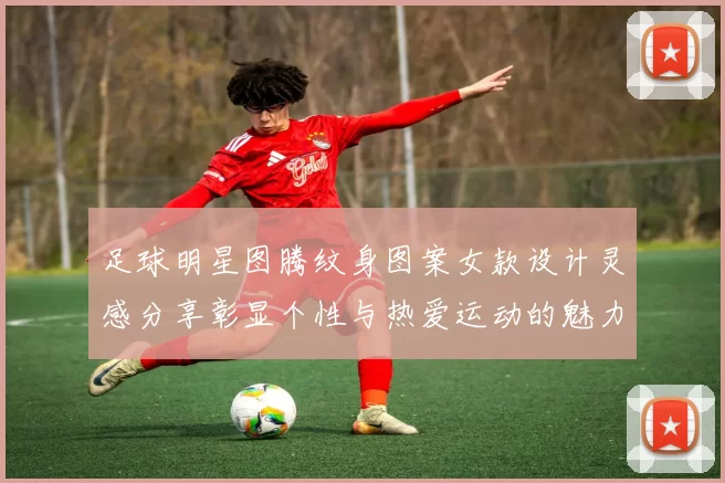 足球明星图腾纹身图案女款设计灵感分享彰显个性与热爱运动的魅力