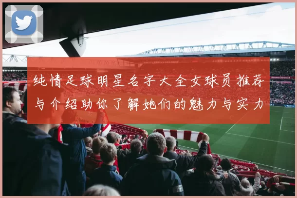纯情足球明星名字大全女球员推荐与介绍助你了解她们的魅力与实力