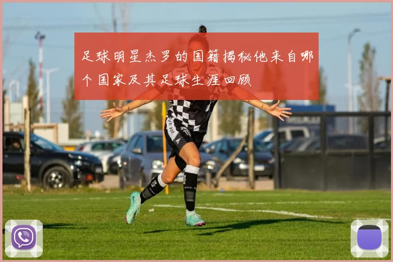 足球明星杰罗的国籍揭秘他来自哪个国家及其足球生涯回顾