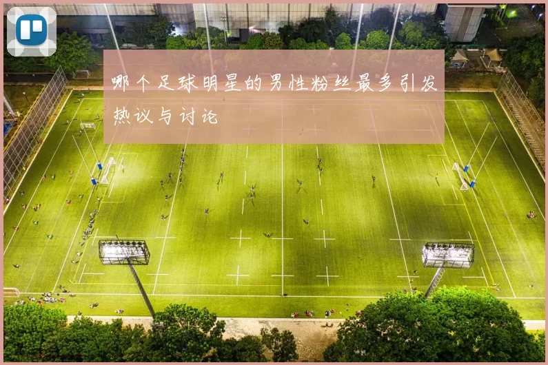 哪个足球明星的男性粉丝最多引发热议与讨论