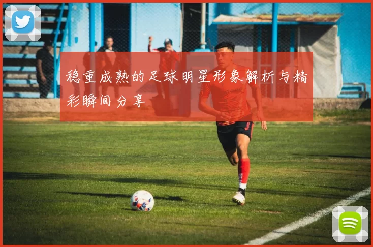 稳重成熟的足球明星形象解析与精彩瞬间分享