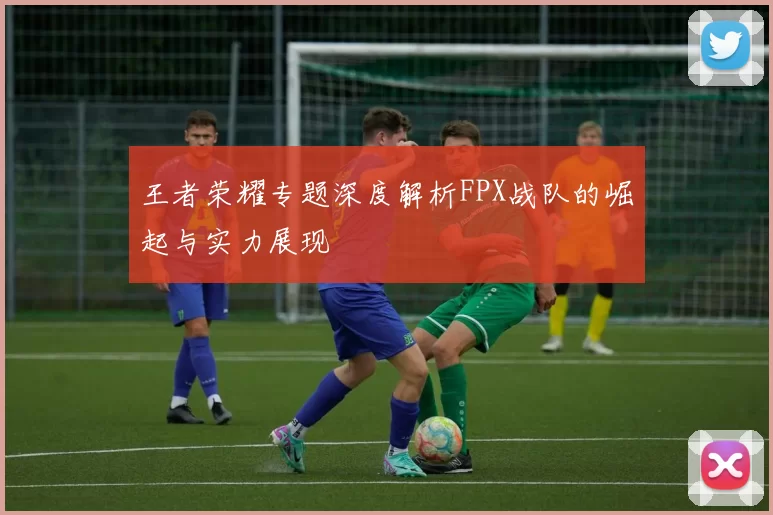 王者荣耀专题深度解析FPX战队的崛起与实力展现