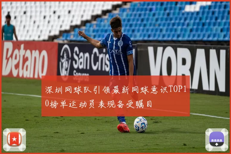 深圳网球队引领最新网球意识TOP10榜单运动员表现备受瞩目