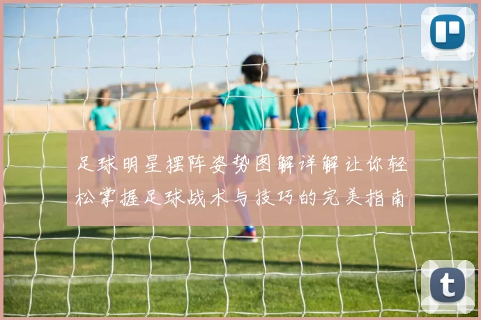 足球明星摆阵姿势图解详解让你轻松掌握足球战术与技巧的完美指南
