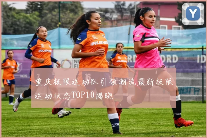 重庆极限运动队引领潮流最新极限运动状态TOP10揭晓