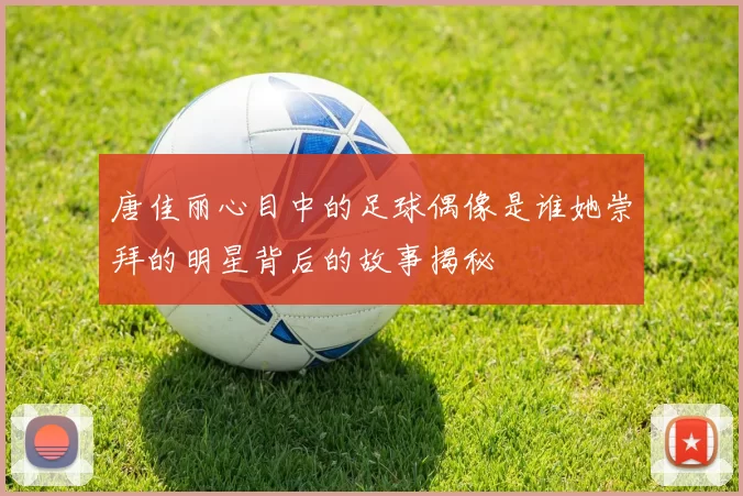 唐佳丽心目中的足球偶像是谁她崇拜的明星背后的故事揭秘