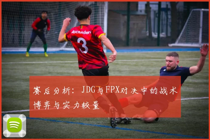 赛后分析：JDG与FPX对决中的战术博弈与实力较量