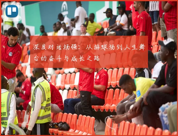 深度对话杨强：从排球场到人生舞台的奋斗与成长之路
