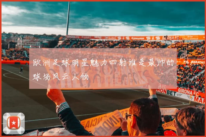 欧洲足球明星魅力四射谁是最帅的球场风云人物