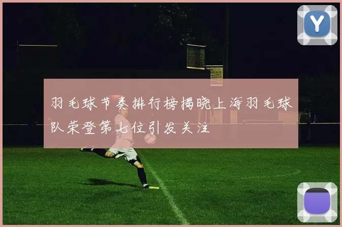 羽毛球节奏排行榜揭晓上海羽毛球队荣登第七位引发关注