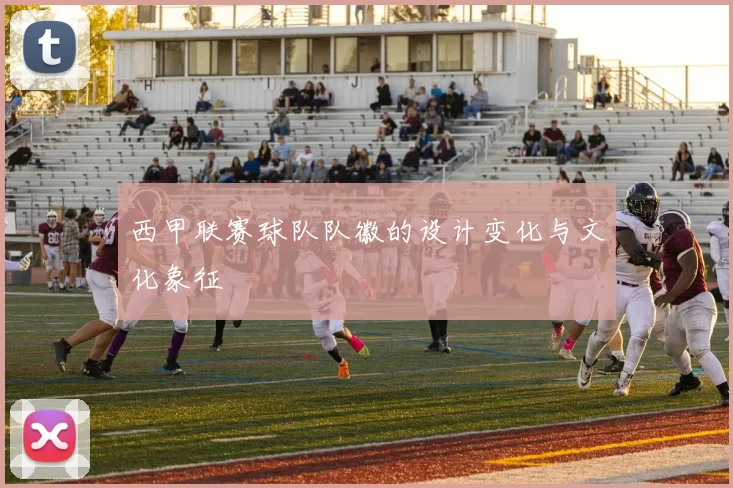 西甲联赛球队队徽的设计变化与文化象征