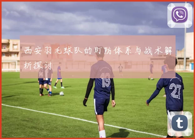 西安羽毛球队的盯防体系与战术解析探讨