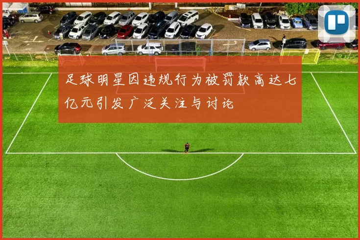 足球明星因违规行为被罚款高达七亿元引发广泛关注与讨论