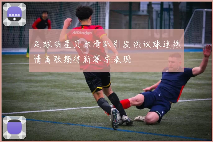 足球明星贝尔滑趴引发热议球迷热情高涨期待新赛季表现