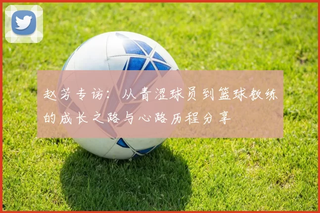 赵芳专访：从青涩球员到篮球教练的成长之路与心路历程分享