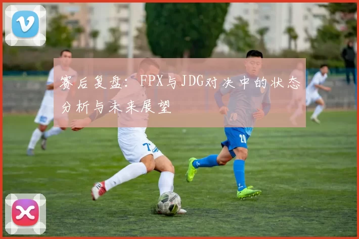 赛后复盘：FPX与JDG对决中的状态分析与未来展望