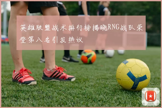 英雄联盟战术排行榜揭晓RNG战队荣登第八名引发热议
