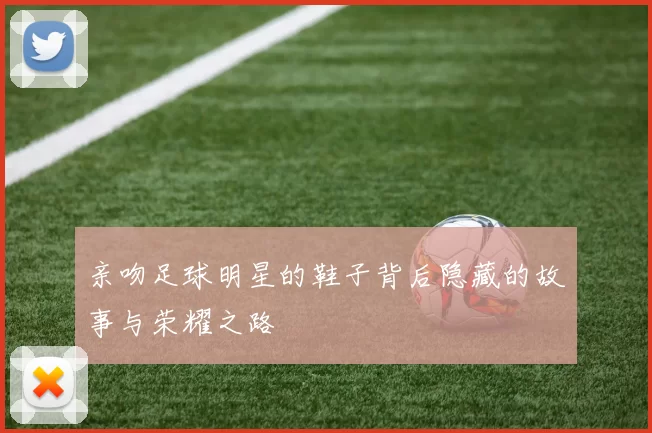 亲吻足球明星的鞋子背后隐藏的故事与荣耀之路