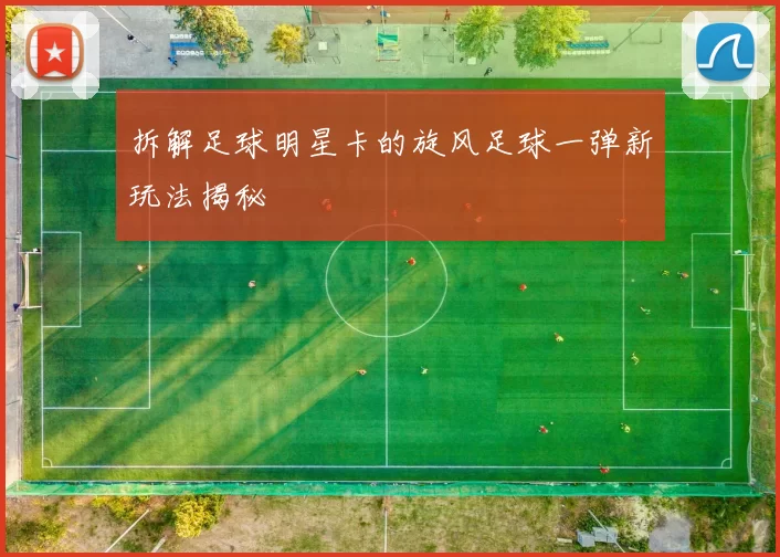 拆解足球明星卡的旋风足球一弹新玩法揭秘