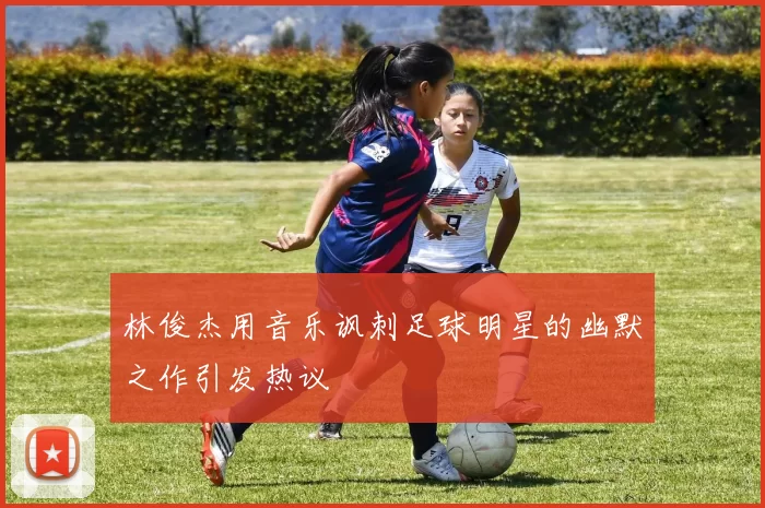 林俊杰用音乐讽刺足球明星的幽默之作引发热议