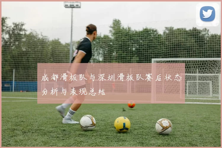 成都滑板队与深圳滑板队赛后状态分析与表现总结