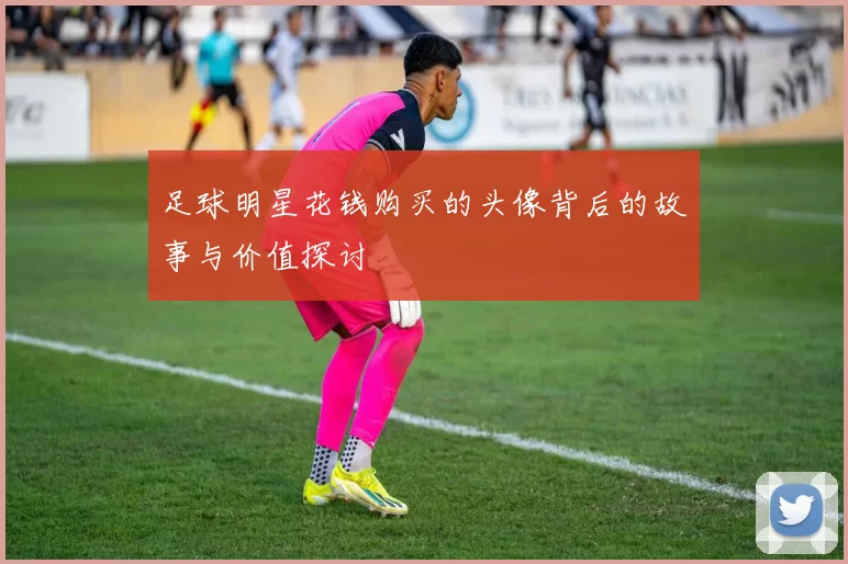 足球明星花钱购买的头像背后的故事与价值探讨