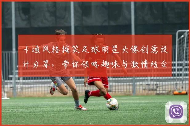 卡通风格搞笑足球明星头像创意设计分享，带你领略趣味与激情结合的足球世界