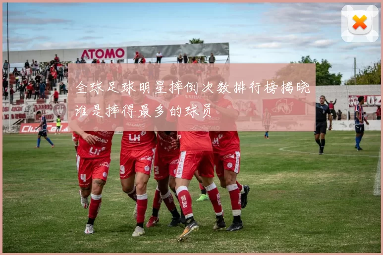 全球足球明星摔倒次数排行榜揭晓谁是摔得最多的球员