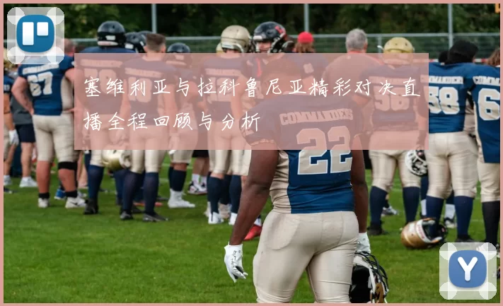 塞维利亚与拉科鲁尼亚精彩对决直播全程回顾与分析