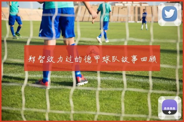 郑智效力过的德甲球队故事回顾