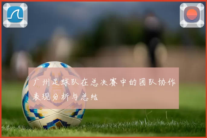 广州足球队在总决赛中的团队协作表现分析与总结