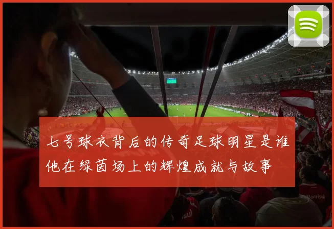 七号球衣背后的传奇足球明星是谁他在绿茵场上的辉煌成就与故事