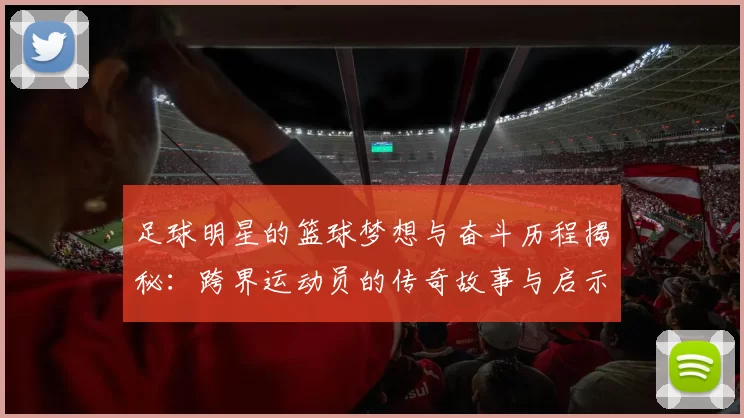 足球明星的篮球梦想与奋斗历程揭秘：跨界运动员的传奇故事与启示