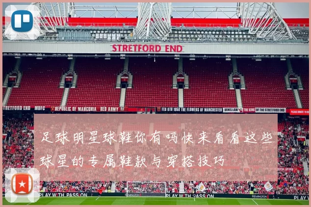 足球明星球鞋你有吗快来看看这些球星的专属鞋款与穿搭技巧