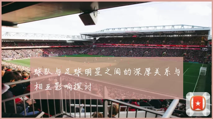 球队与足球明星之间的深厚关系与相互影响探讨