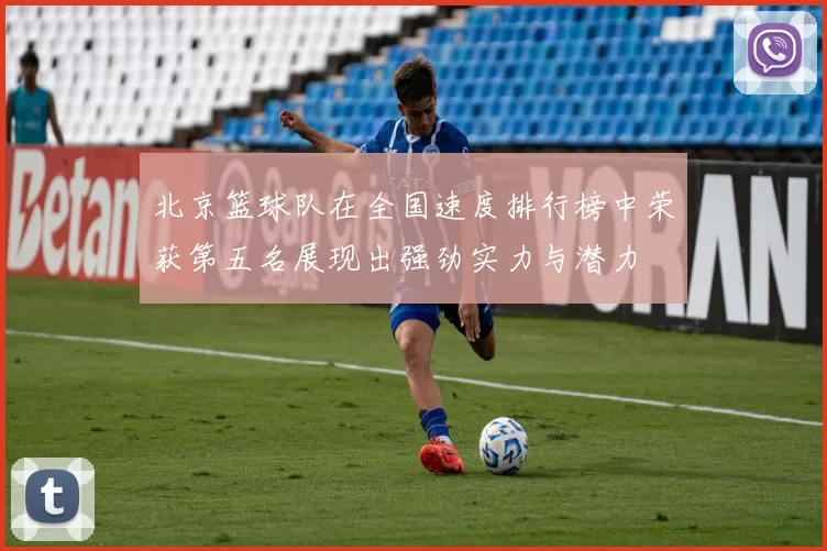 北京篮球队在全国速度排行榜中荣获第五名展现出强劲实力与潜力
