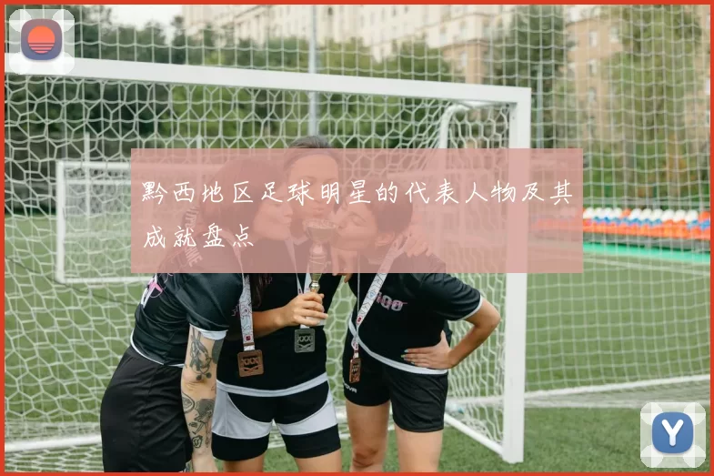 黔西地区足球明星的代表人物及其成就盘点