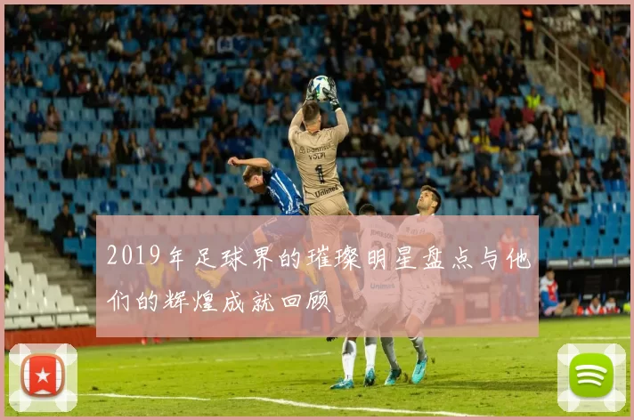2019年足球界的璀璨明星盘点与他们的辉煌成就回顾
