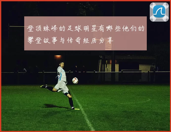 登顶珠峰的足球明星有哪些他们的攀登故事与传奇经历分享