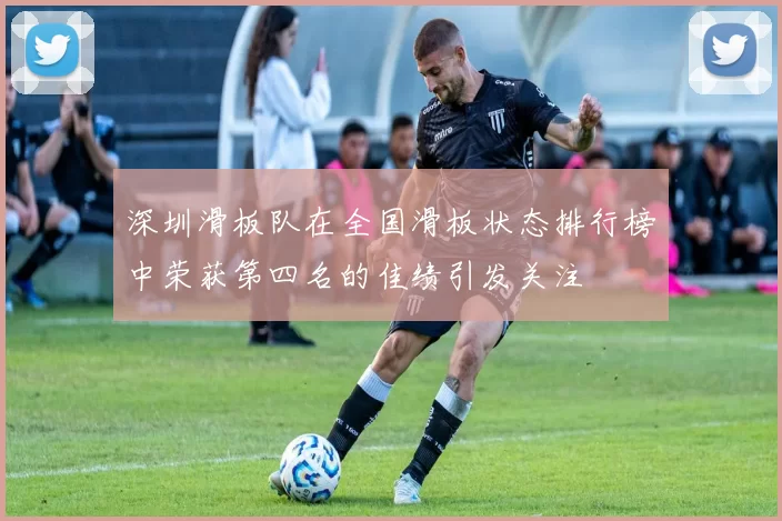 深圳滑板队在全国滑板状态排行榜中荣获第四名的佳绩引发关注