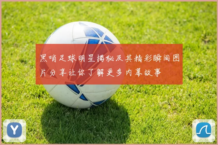 黑哨足球明星揭秘及其精彩瞬间图片分享让你了解更多内幕故事
