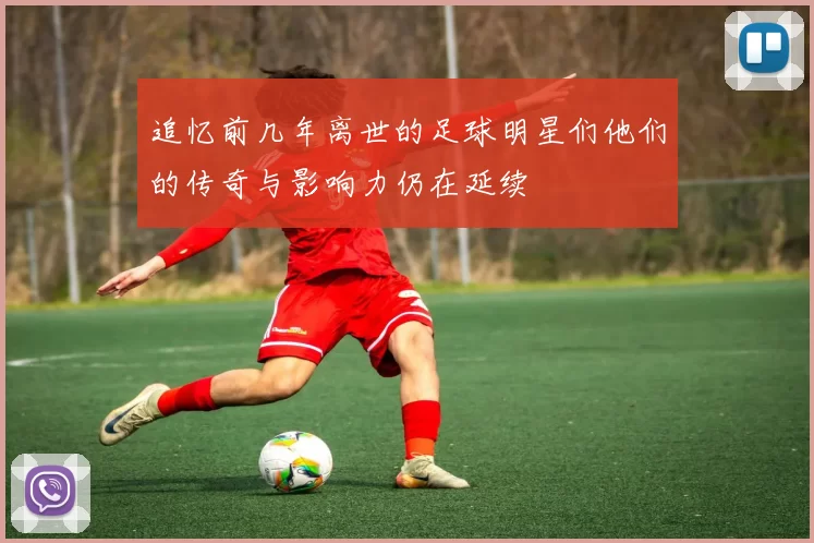 追忆前几年离世的足球明星们他们的传奇与影响力仍在延续