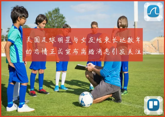 美国足球明星与女友结束长达数年的恋情正式宣布离婚消息引发关注