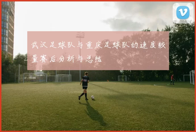 武汉足球队与重庆足球队的速度较量赛后分析与总结