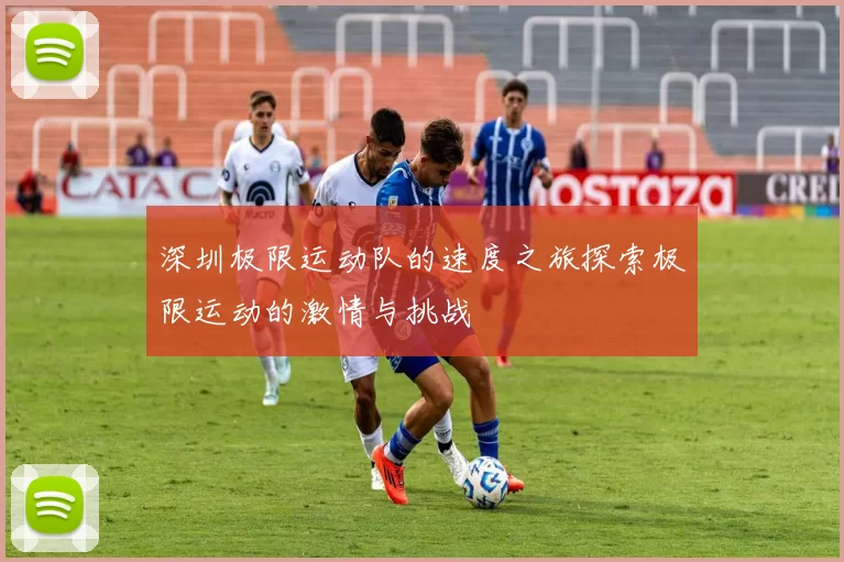 深圳极限运动队的速度之旅探索极限运动的激情与挑战