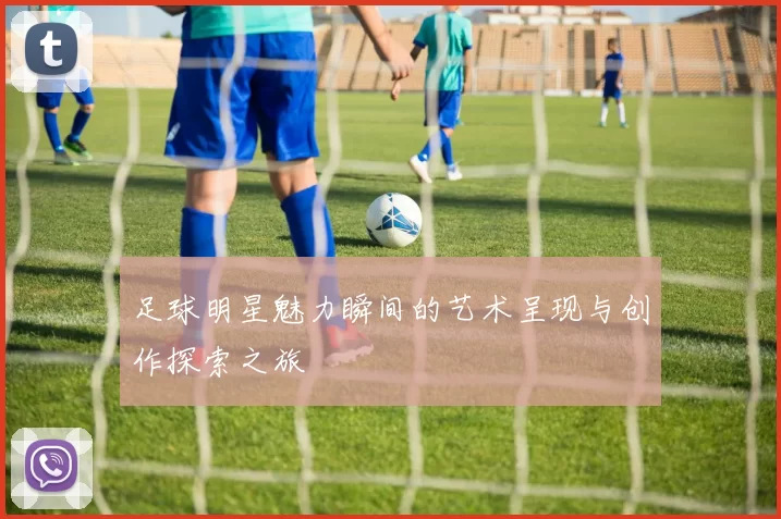 足球明星魅力瞬间的艺术呈现与创作探索之旅