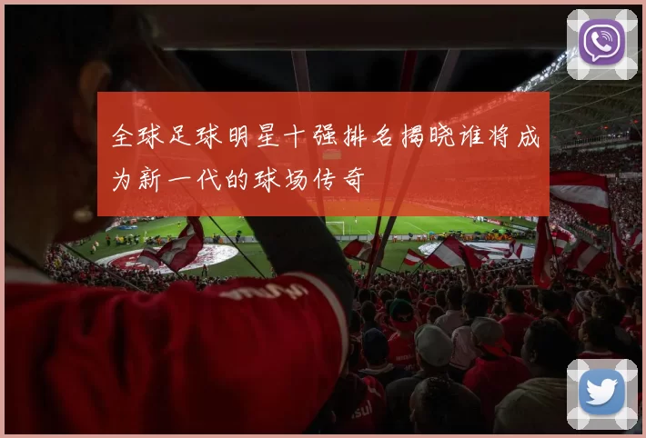全球足球明星十强排名揭晓谁将成为新一代的球场传奇