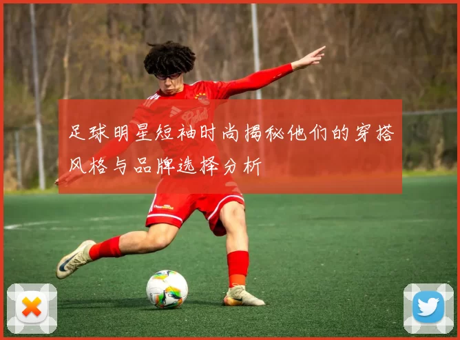 足球明星短袖时尚揭秘他们的穿搭风格与品牌选择分析